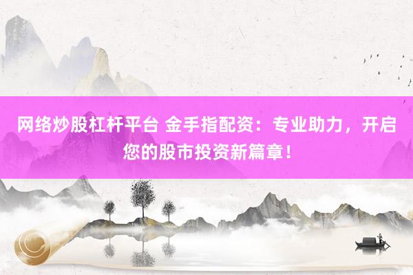 网络炒股杠杆平台 金手指配资：专业助力，开启您的股市投资新篇章！