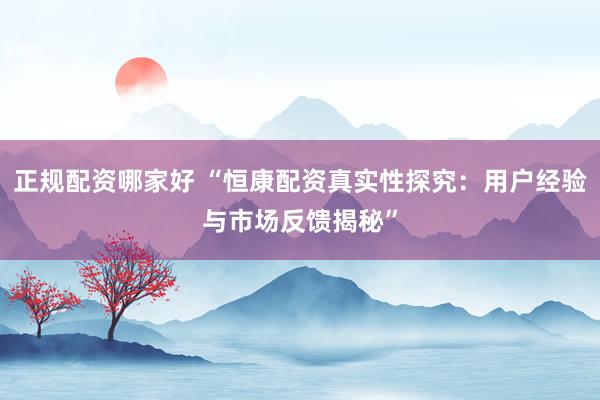 正规配资哪家好 “恒康配资真实性探究：用户经验与市场反馈揭秘”