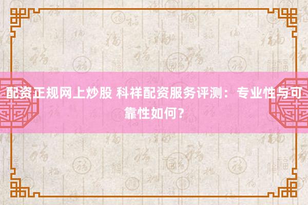 配资正规网上炒股 科祥配资服务评测：专业性与可靠性如何？