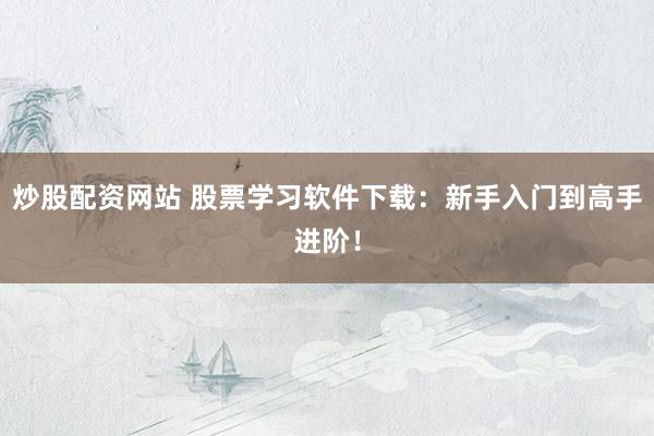 炒股配资网站 股票学习软件下载：新手入门到高手进阶！