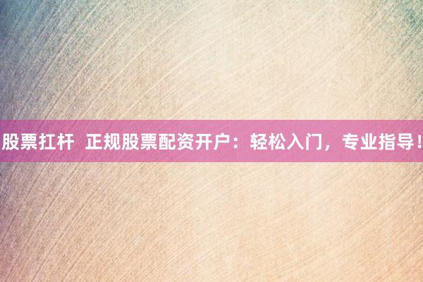 股票扛杆  正规股票配资开户：轻松入门，专业指导！