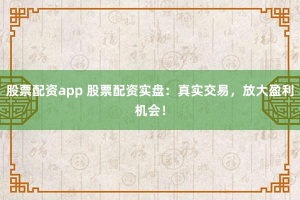 股票配资app 股票配资实盘：真实交易，放大盈利机会！