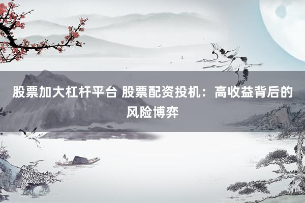 股票加大杠杆平台 股票配资投机：高收益背后的风险博弈