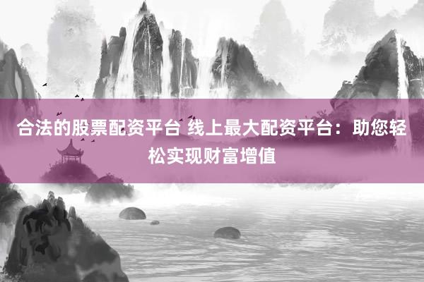 合法的股票配资平台 线上最大配资平台：助您轻松实现财富增值