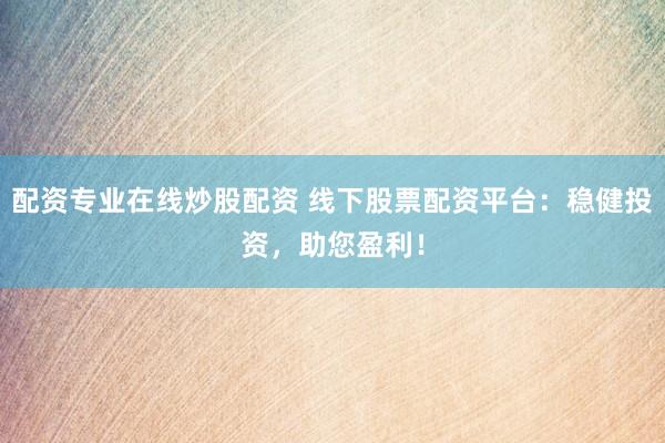 配资专业在线炒股配资 线下股票配资平台：稳健投资，助您盈利！