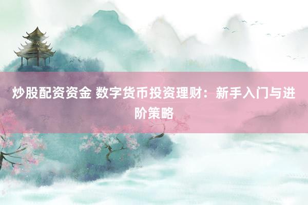 炒股配资资金 数字货币投资理财：新手入门与进阶策略