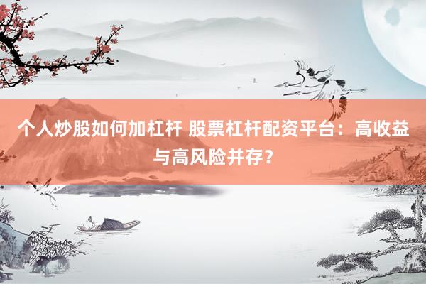 个人炒股如何加杠杆 股票杠杆配资平台：高收益与高风险并存？
