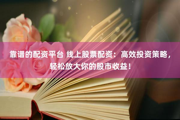靠谱的配资平台 线上股票配资：高效投资策略，轻松放大你的股市收益！