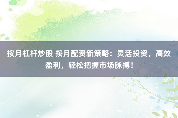 按月杠杆炒股 按月配资新策略：灵活投资，高效盈利，轻松把握市场脉搏！