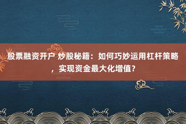 股票融资开户 炒股秘籍：如何巧妙运用杠杆策略，实现资金最大化增值？
