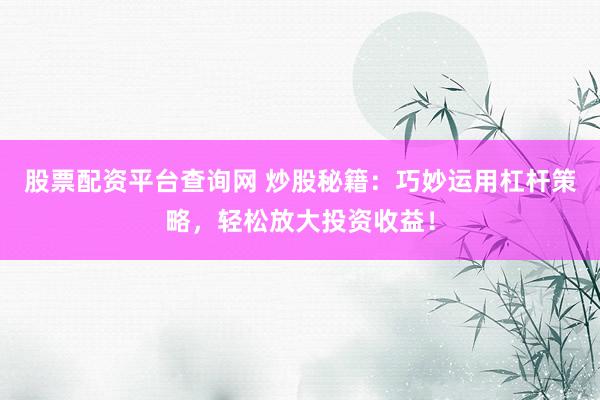 股票配资平台查询网 炒股秘籍：巧妙运用杠杆策略，轻松放大投资收益！