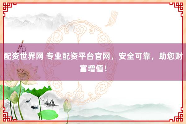 配资世界网 专业配资平台官网，安全可靠，助您财富增值！