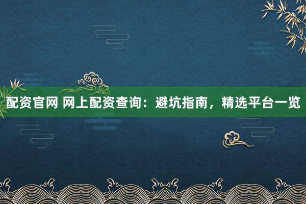 配资官网 网上配资查询：避坑指南，精选平台一览