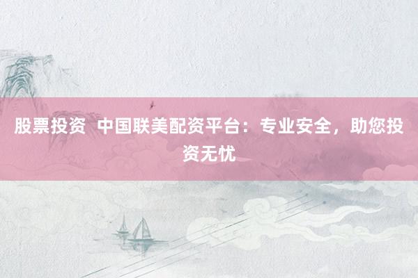 股票投资  中国联美配资平台：专业安全，助您投资无忧