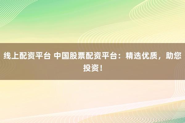 线上配资平台 中国股票配资平台：精选优质，助您投资！
