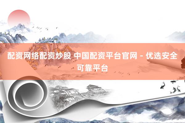 配资网络配资炒股 中国配资平台官网 - 优选安全可靠平台