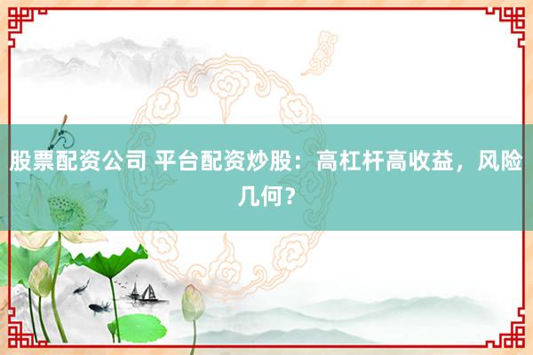 股票配资公司 平台配资炒股：高杠杆高收益，风险几何？