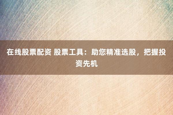 在线股票配资 股票工具：助您精准选股，把握投资先机