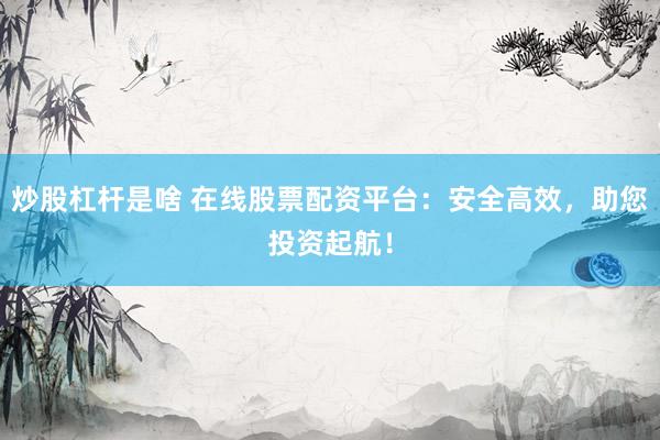 炒股杠杆是啥 在线股票配资平台：安全高效，助您投资起航！