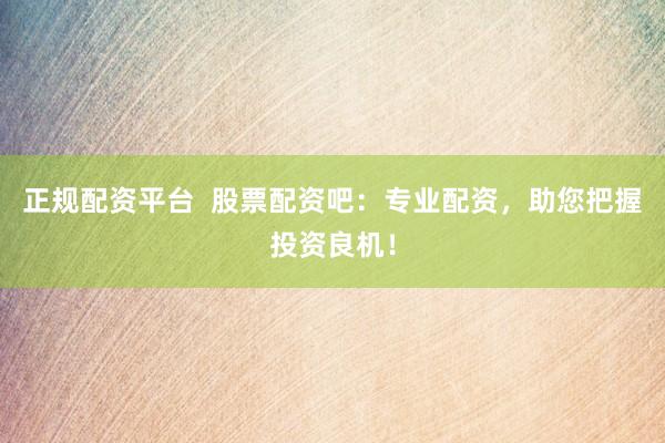 正规配资平台  股票配资吧：专业配资，助您把握投资良机！