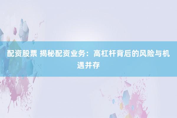 配资股票 揭秘配资业务：高杠杆背后的风险与机遇并存