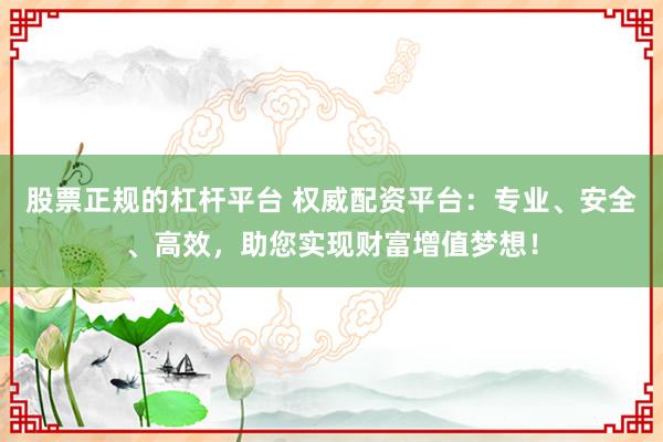 股票正规的杠杆平台 权威配资平台：专业、安全、高效，助您实现财富增值梦想！