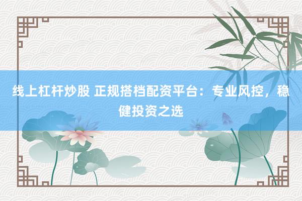 线上杠杆炒股 正规搭档配资平台：专业风控，稳健投资之选