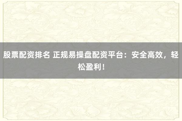股票配资排名 正规易操盘配资平台：安全高效，轻松盈利！