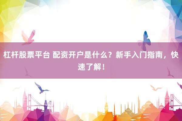 杠杆股票平台 配资开户是什么？新手入门指南，快速了解！