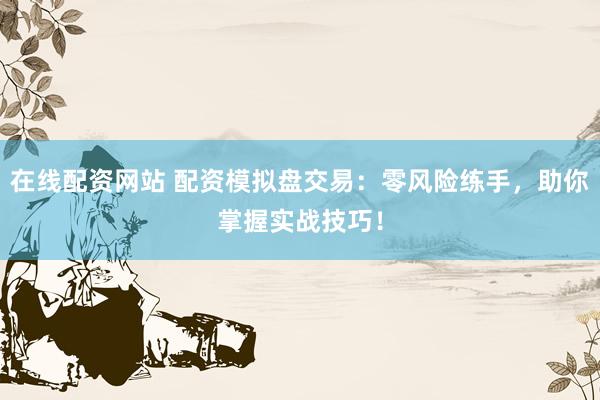 在线配资网站 配资模拟盘交易：零风险练手，助你掌握实战技巧！