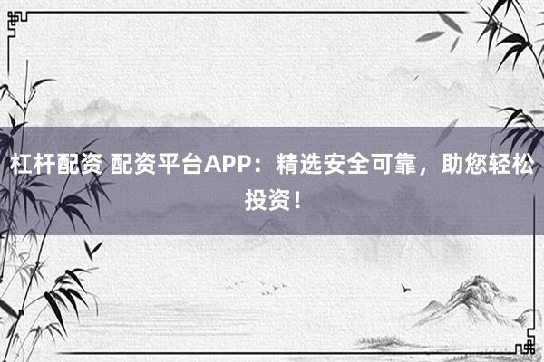 杠杆配资 配资平台APP：精选安全可靠，助您轻松投资！