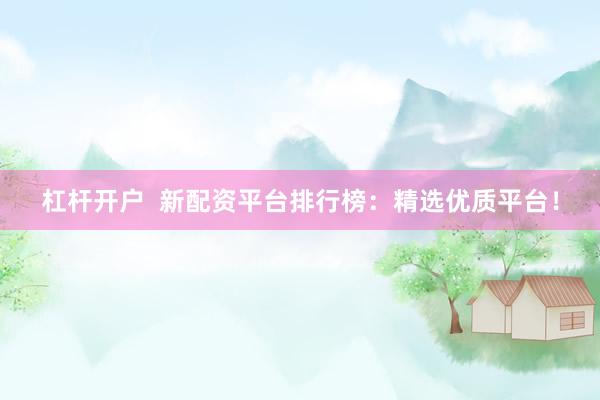 杠杆开户  新配资平台排行榜：精选优质平台！