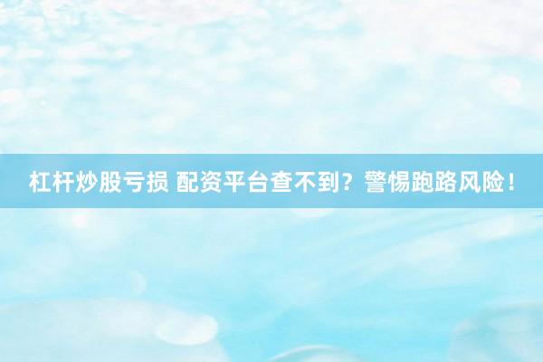 杠杆炒股亏损 配资平台查不到？警惕跑路风险！