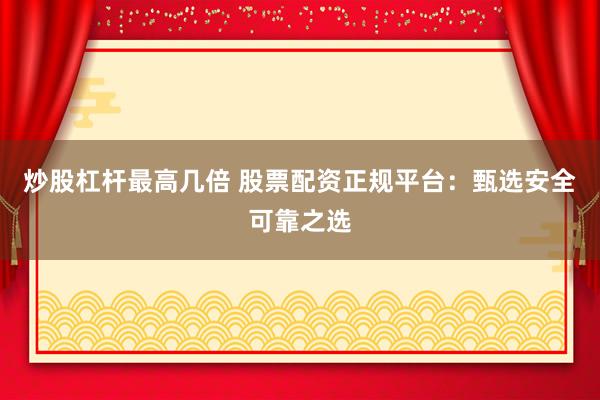 炒股杠杆最高几倍 股票配资正规平台：甄选安全可靠之选