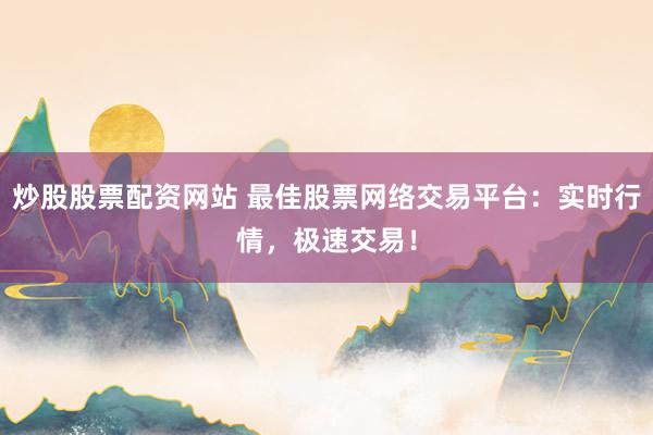 炒股股票配资网站 最佳股票网络交易平台：实时行情，极速交易！