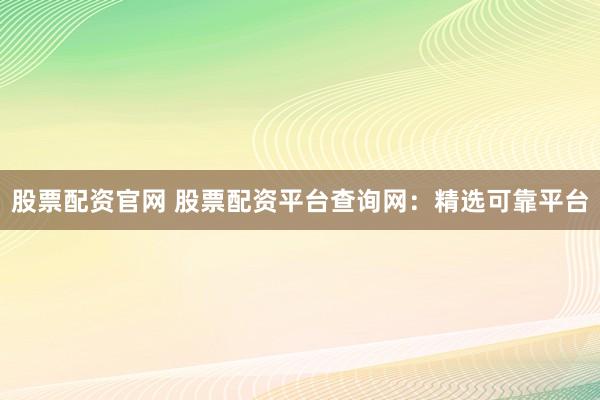 股票配资官网 股票配资平台查询网：精选可靠平台