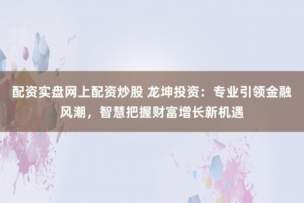 配资实盘网上配资炒股 龙坤投资：专业引领金融风潮，智慧把握财富增长新机遇