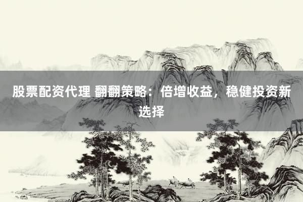 股票配资代理 翻翻策略：倍增收益，稳健投资新选择