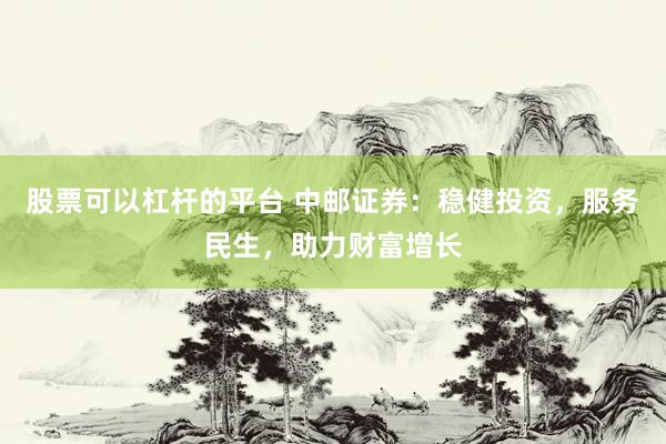 股票可以杠杆的平台 中邮证券：稳健投资，服务民生，助力财富增长