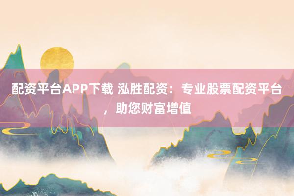 配资平台APP下载 泓胜配资：专业股票配资平台，助您财富增值