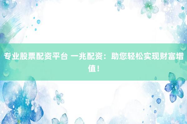 专业股票配资平台 一兆配资：助您轻松实现财富增值！