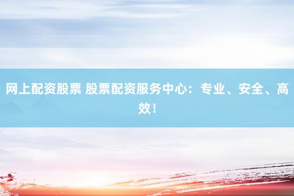 网上配资股票 股票配资服务中心：专业、安全、高效！