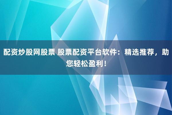 配资炒股网股票 股票配资平台软件：精选推荐，助您轻松盈利！