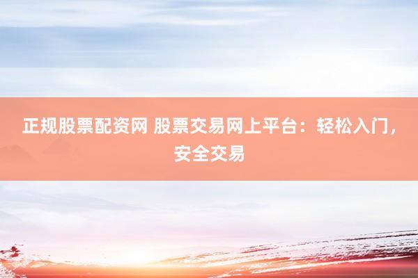 正规股票配资网 股票交易网上平台：轻松入门，安全交易