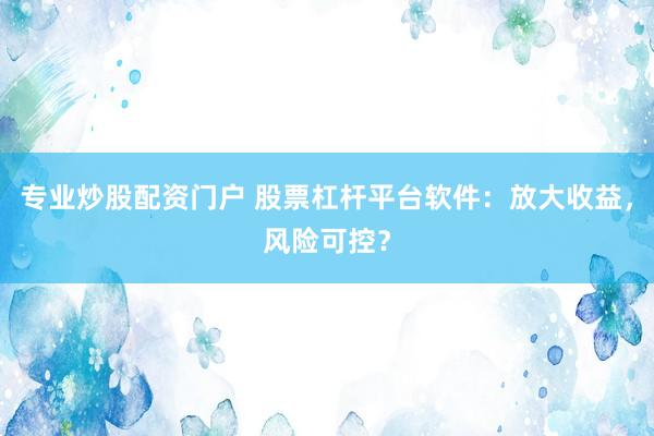 专业炒股配资门户 股票杠杆平台软件：放大收益，风险可控？