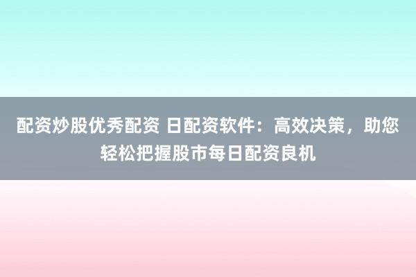 配资炒股优秀配资 日配资软件：高效决策，助您轻松把握股市每日配资良机