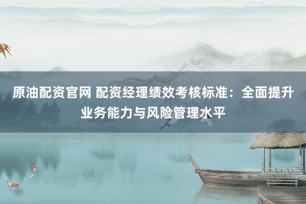 原油配资官网 配资经理绩效考核标准：全面提升业务能力与风险管理水平