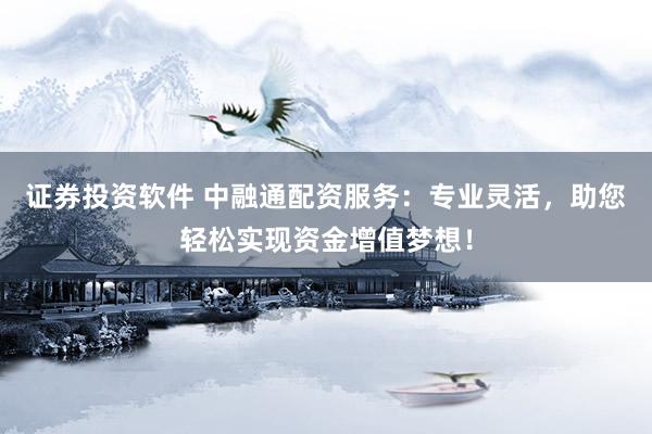 证券投资软件 中融通配资服务：专业灵活，助您轻松实现资金增值梦想！