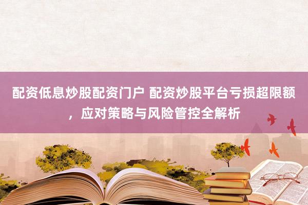 配资低息炒股配资门户 配资炒股平台亏损超限额，应对策略与风险管控全解析