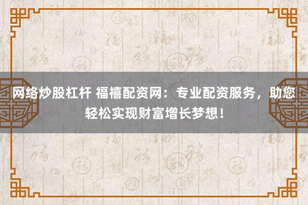 网络炒股杠杆 福禧配资网：专业配资服务，助您轻松实现财富增长梦想！